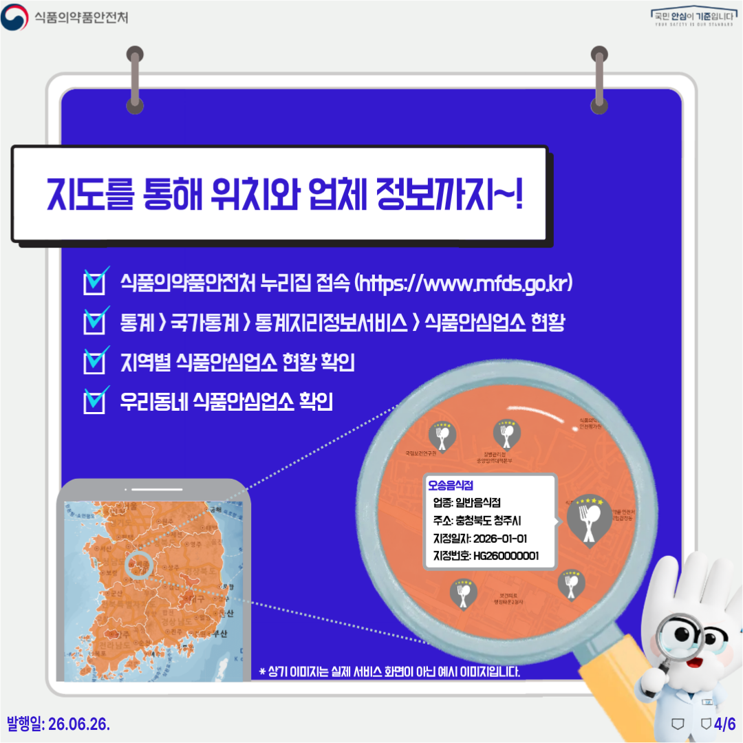 식품의약품안전처 국민 안심이 기준입니다  지도를 통해 위치와 업체 정보까지 ~!  식품의약품안전처 누리집 접속 (https://www.mfds.go.kr) 통계>국가통계>통계지리정보서비스> 식품안심업소 현황 지역별 식품안심업소 현황 확인 우리동네 식품안심업소 확인  오송음식접 업종: 일반음식점 주소: 충첨북도 청주시 지정일자: 2026-01-01 지정번호: HG260000001  * 상기 이미지는 실제 서비스 화면이 아신 예시 이미지입니다.  발행일: 26.06.26. 4/6